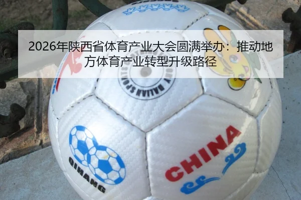 2026年陕西省体育产业大会圆满举办：推动地方体育产业转型升级路径