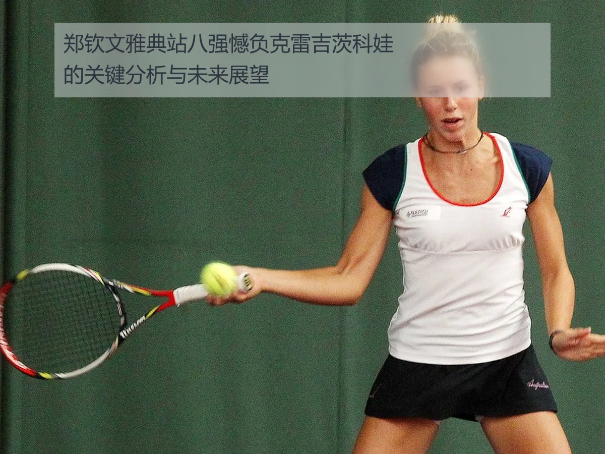 郑钦文雅典站八强憾负克雷吉茨科娃的关键分析与未来展望